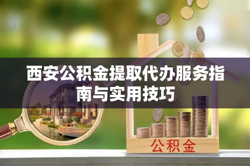 嘉陵西安公积金提取代办服务指南与实用技巧