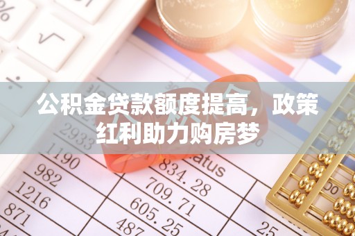 嘉陵公积金贷款额度提高，政策红利助力购房梦