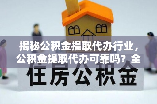 嘉陵揭秘公积金提取代办行业，公积金提取代办可靠吗？全面解析与风险规避