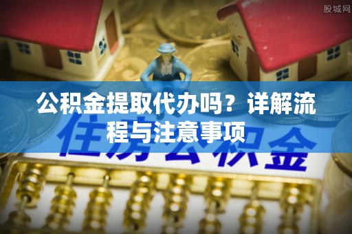 嘉陵公积金提取代办吗？详解流程与注意事项