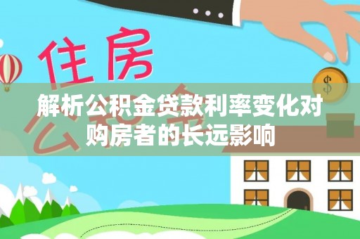 嘉陵解析公积金贷款利率变化对购房者的长远影响