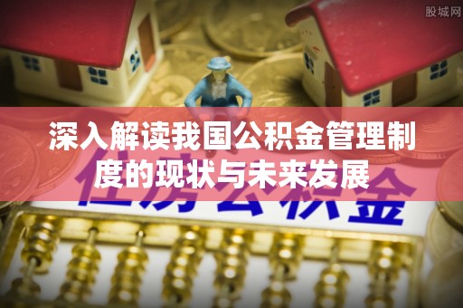 嘉陵深入解读我国公积金管理制度的现状与未来发展