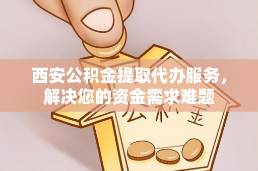 嘉陵西安公积金提取代办服务，解决您的资金需求难题