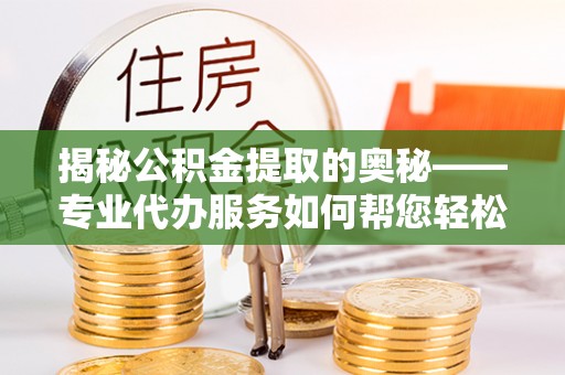 嘉陵揭秘公积金提取的奥秘——专业代办服务如何帮您轻松搞定