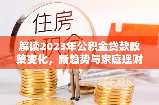 嘉陵解读2023年公积金贷款政策变化，新趋势与家庭理财规划