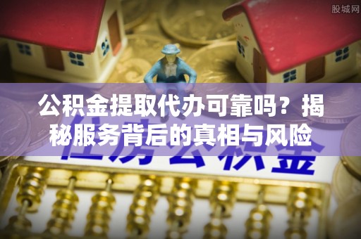 嘉陵公积金提取代办可靠吗？揭秘服务背后的真相与风险