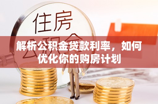 嘉陵解析公积金贷款利率，如何优化你的购房计划