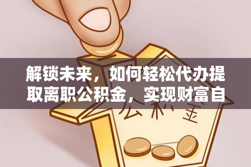 嘉陵解锁未来，如何轻松代办提取离职公积金，实现财富自由的第一步
