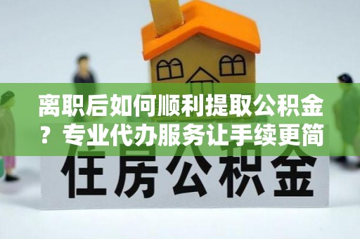 嘉陵离职后如何顺利提取公积金？专业代办服务让手续更简单
