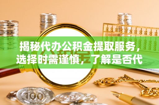 嘉陵揭秘代办公积金提取服务，选择时需谨慎，了解是否代办公积金提取可靠吗？