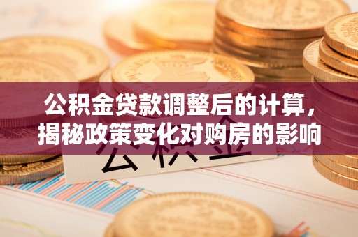 嘉陵公积金贷款调整后的计算，揭秘政策变化对购房的影响