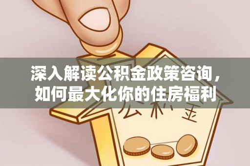 嘉陵深入解读公积金政策咨询，如何最大化你的住房福利