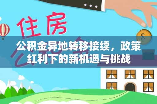 嘉陵公积金异地转移接续，政策红利下的新机遇与挑战