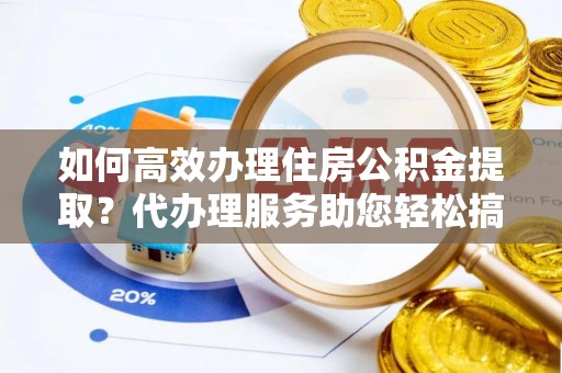 嘉陵如何高效办理住房公积金提取？代办理服务助您轻松搞定