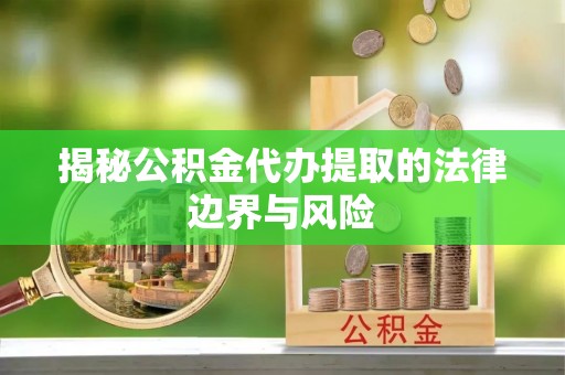 嘉陵揭秘公积金代办提取的法律边界与风险
