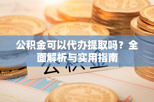 嘉陵公积金可以代办提取吗？全面解析与实用指南