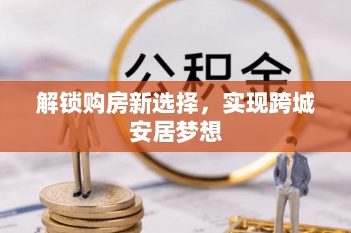 嘉陵解锁购房新选择，实现跨城安居梦想