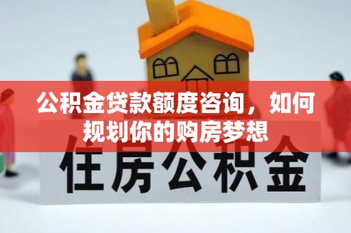 嘉陵公积金贷款额度咨询，如何规划你的购房梦想