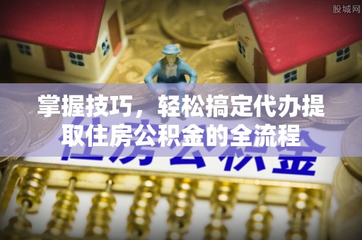 嘉陵掌握技巧，轻松搞定代办提取住房公积金的全流程