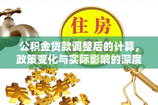 嘉陵公积金贷款调整后的计算，政策变化与实际影响的深度解析