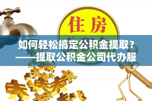 嘉陵如何轻松搞定公积金提取？——提取公积金公司代办服务全解析