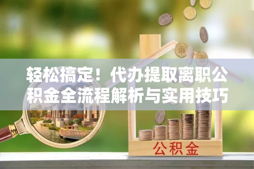 嘉陵轻松搞定！代办提取离职公积金全流程解析与实用技巧