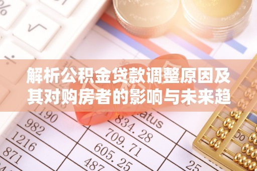 嘉陵解析公积金贷款调整原因及其对购房者的影响与未来趋势
