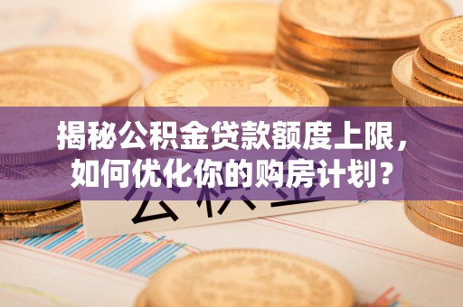 嘉陵揭秘公积金贷款额度上限，如何优化你的购房计划？
