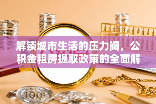 嘉陵解锁城市生活的压力阀，公积金租房提取政策的全面解析与实践指南