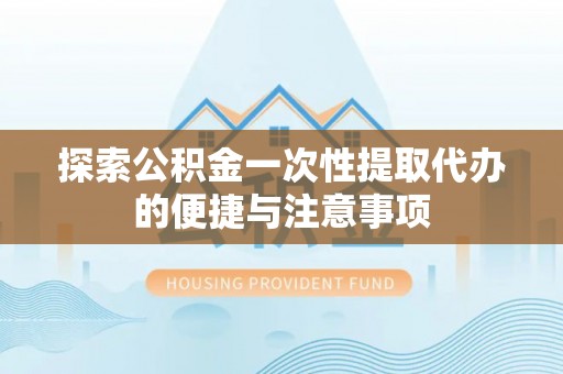 嘉陵探索公积金一次性提取代办的便捷与注意事项