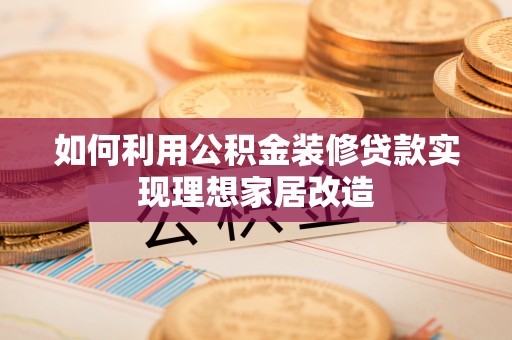 嘉陵如何利用公积金装修贷款实现理想家居改造