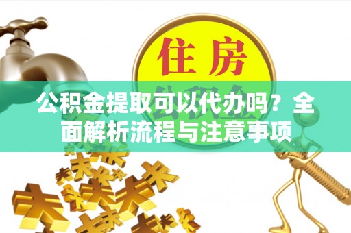 嘉陵公积金提取可以代办吗？全面解析流程与注意事项