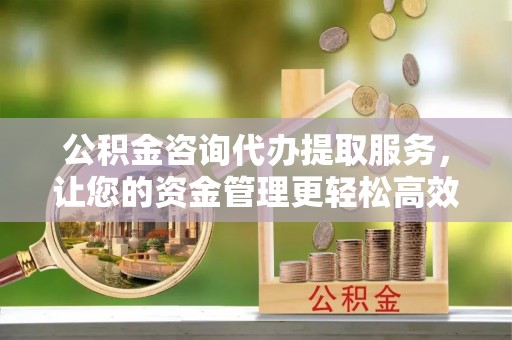 嘉陵公积金咨询代办提取服务，让您的资金管理更轻松高效