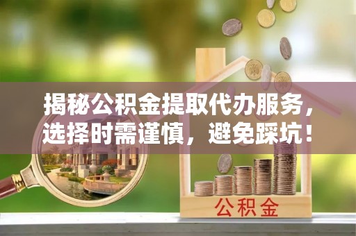 嘉陵揭秘公积金提取代办服务，选择时需谨慎，避免踩坑！