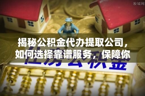 嘉陵揭秘公积金代办提取公司，如何选择靠谱服务，保障你的资金安全
