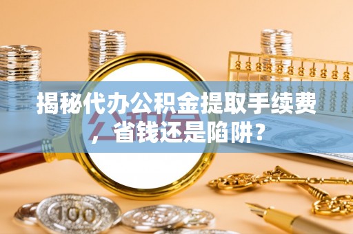 嘉陵揭秘代办公积金提取手续费，省钱还是陷阱？