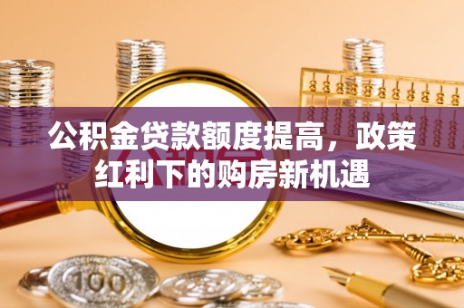 嘉陵公积金贷款额度提高，政策红利下的购房新机遇