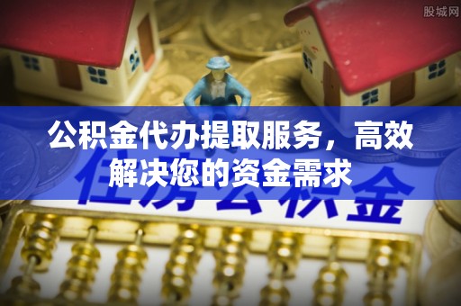 嘉陵公积金代办提取服务，高效解决您的资金需求