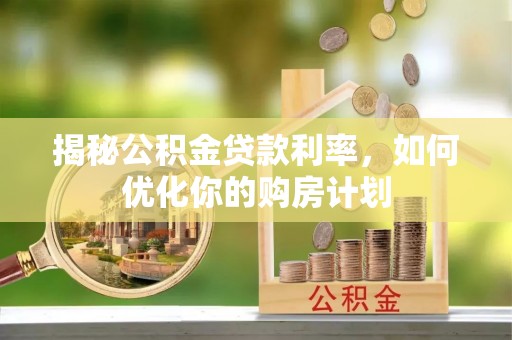 嘉陵揭秘公积金贷款利率，如何优化你的购房计划