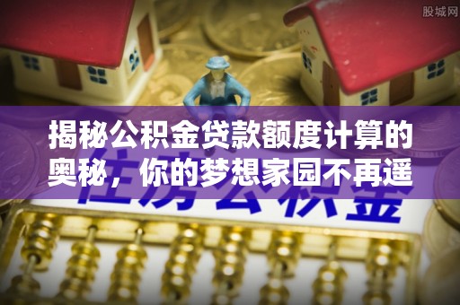 嘉陵揭秘公积金贷款额度计算的奥秘，你的梦想家园不再遥不可及