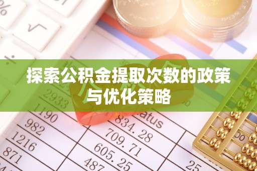 嘉陵探索公积金提取次数的政策与优化策略