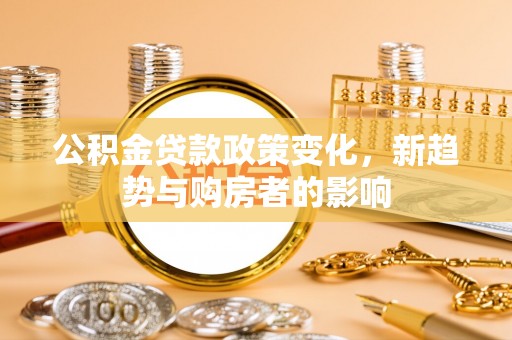 嘉陵公积金贷款政策变化，新趋势与购房者的影响