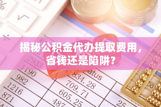嘉陵揭秘公积金代办提取费用，省钱还是陷阱？