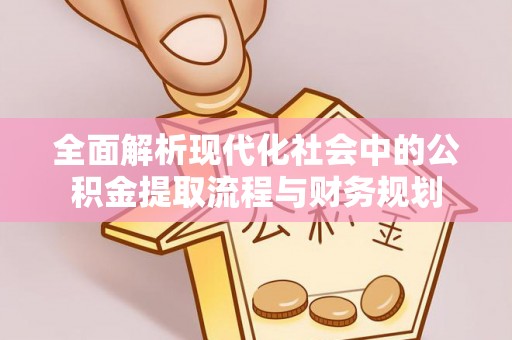 嘉陵全面解析现代化社会中的公积金提取流程与财务规划