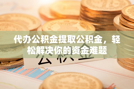 嘉陵代办公积金提取公积金，轻松解决你的资金难题