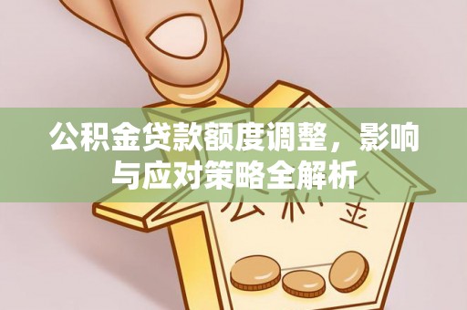 嘉陵公积金贷款额度调整，影响与应对策略全解析