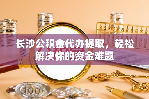 嘉陵长沙公积金代办提取，轻松解决你的资金难题