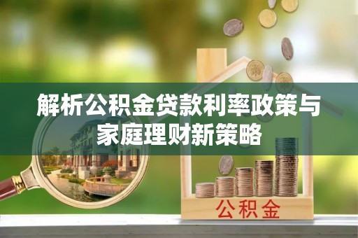 嘉陵解析公积金贷款利率政策与家庭理财新策略