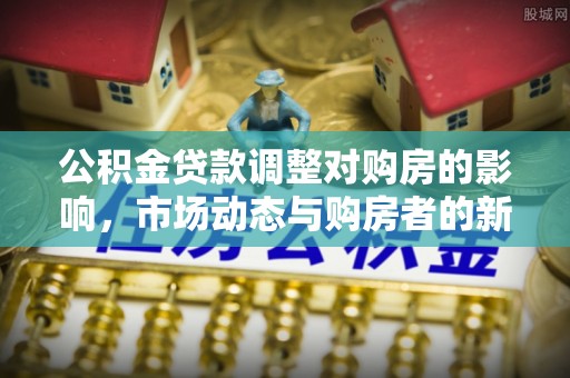 嘉陵公积金贷款调整对购房的影响，市场动态与购房者的新选择