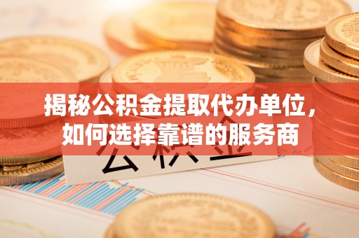 嘉陵揭秘公积金提取代办单位，如何选择靠谱的服务商